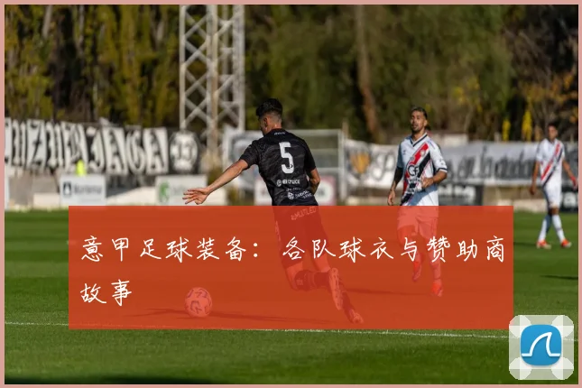 意甲足球装备：各队球衣与赞助商故事