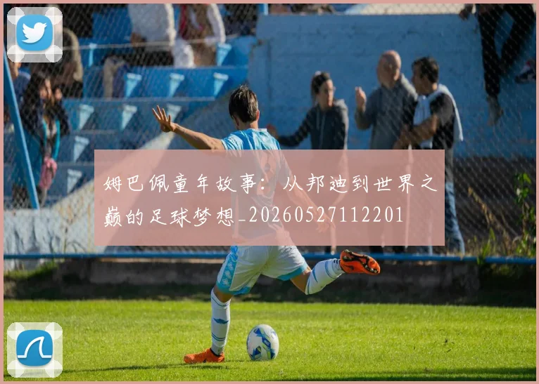 姆巴佩童年故事：从邦迪到世界之巅的足球梦想_20260527112201