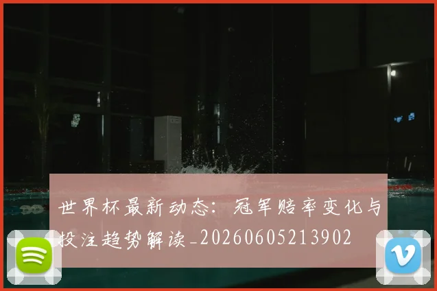 世界杯最新动态：冠军赔率变化与投注趋势解读_20260605213902