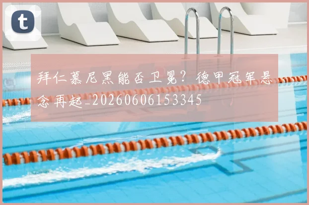 拜仁慕尼黑能否卫冕？德甲冠军悬念再起_20260606153345