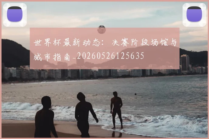 世界杯最新动态:决赛阶段场馆与城市指南_20260526125635