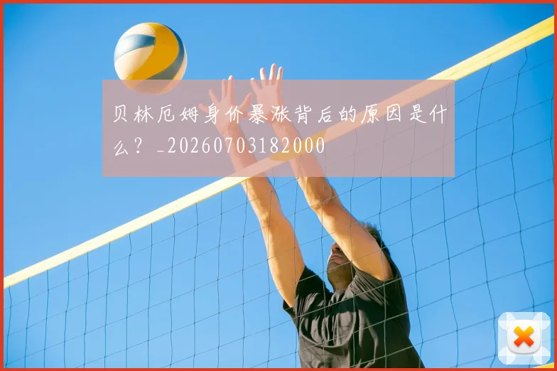 贝林厄姆身价暴涨背后的原因是什么?_20260703182000