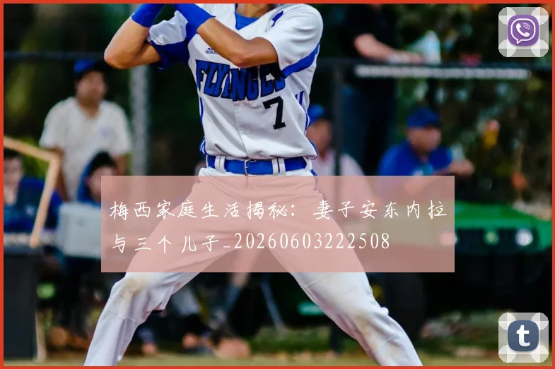 梅西家庭生活揭秘:妻子安东内拉与三个儿子_20260603222508