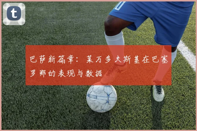 巴萨新篇章：莱万多夫斯基在巴塞罗那的表现与数据