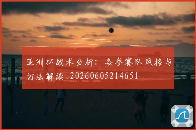 亚洲杯战术分析：各参赛队风格与打法解读_20260605214651