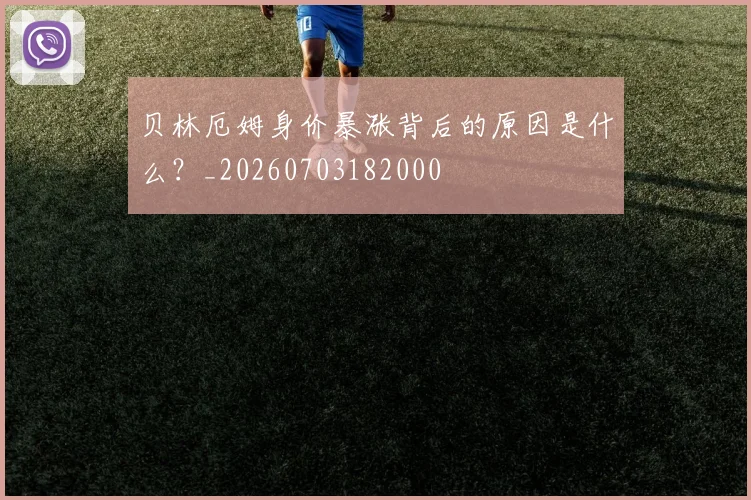 贝林厄姆身价暴涨背后的原因是什么？_20260703182000