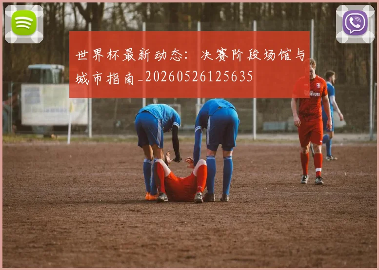 世界杯最新动态：决赛阶段场馆与城市指南_20260526125635