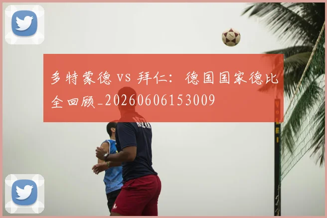 多特蒙德 vs 拜仁：德国国家德比全回顾_20260606153009