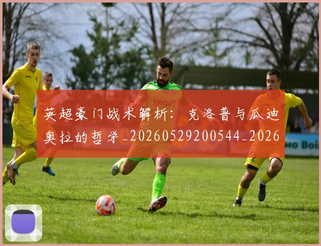 英超豪门战术解析：克洛普与瓜迪奥拉的哲学_20260529200544_20260702174622