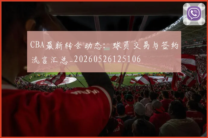 CBA最新转会动态：球员交易与签约流言汇总_20260526125106
