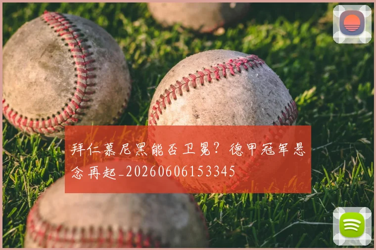 拜仁慕尼黑能否卫冕?德甲冠军悬念再起_20260606153345