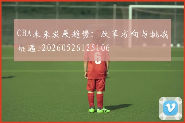 CBA未来发展趋势:改革方向与挑战机遇_20260526125106