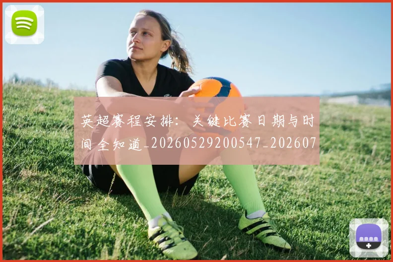 英超赛程安排:关键比赛日期与时间全知道_20260529200547_20260702174723