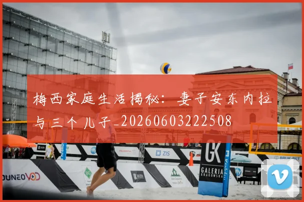 梅西家庭生活揭秘：妻子安东内拉与三个儿子_20260603222508